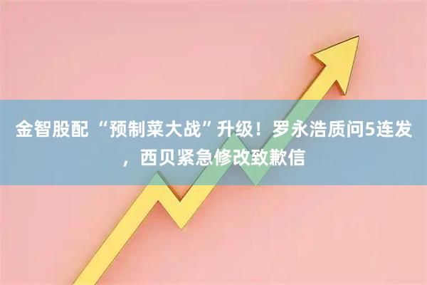 金智股配 “预制菜大战”升级！罗永浩质问5连发，西贝紧急修改致歉信