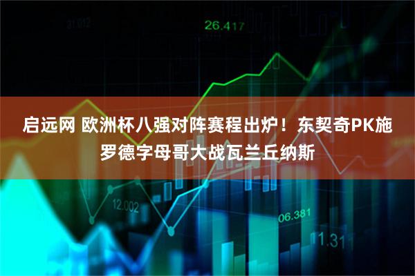 启远网 欧洲杯八强对阵赛程出炉！东契奇PK施罗德字母哥大战瓦兰丘纳斯