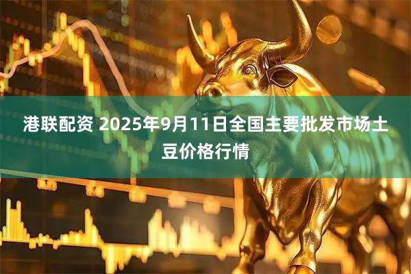港联配资 2025年9月11日全国主要批发市场土豆价格行情