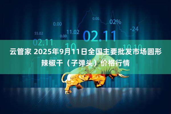 云管家 2025年9月11日全国主要批发市场圆形辣椒干（子弹头）价格行情