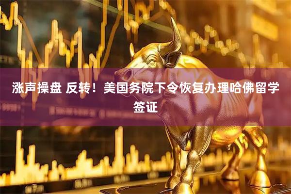 涨声操盘 反转！美国务院下令恢复办理哈佛留学签证