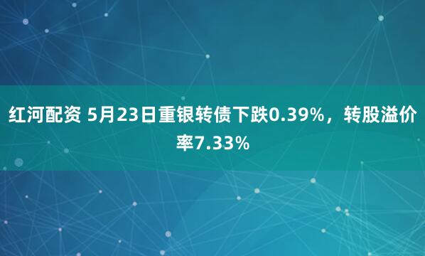 红河配资 5月23日重银转债下跌0.39%，转股溢价率7.33%