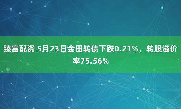 臻富配资 5月23日金田转债下跌0.21%，转股溢价率75.56%