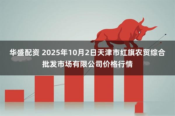 华盛配资 2025年10月2日天津市红旗农贸综合批发市场有限公司价格行情