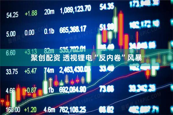 聚创配资 透视锂电“反内卷”风暴