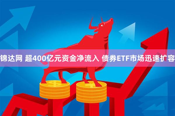 锦达网 超400亿元资金净流入 债券ETF市场迅速扩容