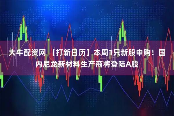 大牛配资网 【打新日历】本周1只新股申购！国内尼龙新材料生产商将登陆A股
