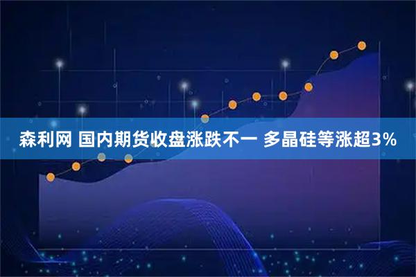 森利网 国内期货收盘涨跌不一 多晶硅等涨超3%