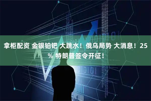拿柜配资 金银铂钯 大跳水！俄乌局势 大消息！25％ 特朗普签令开征！