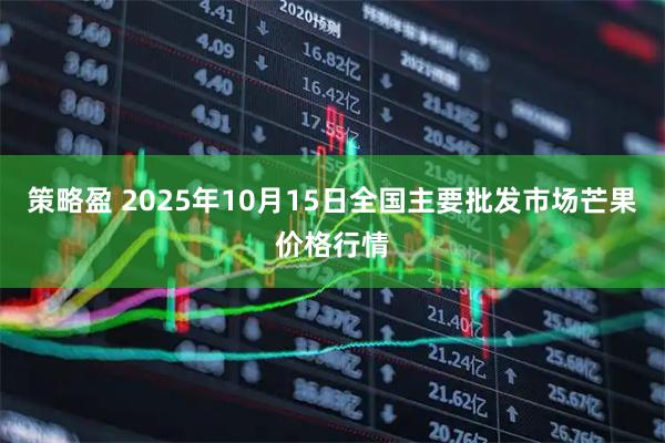 策略盈 2025年10月15日全国主要批发市场芒果价格行情
