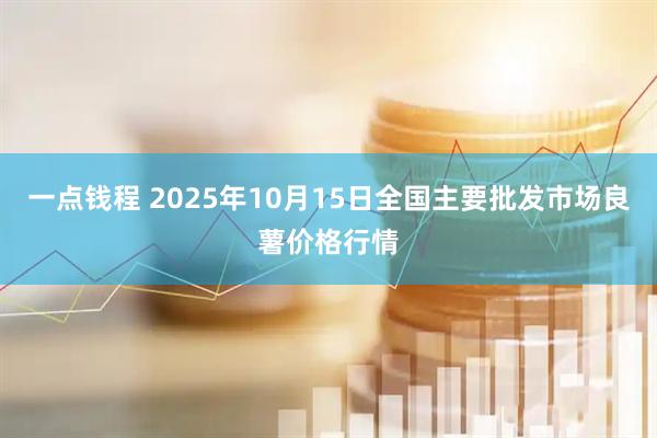 一点钱程 2025年10月15日全国主要批发市场良薯价格行情