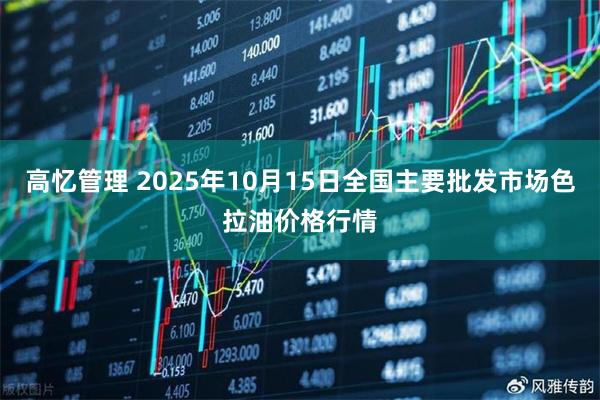 高忆管理 2025年10月15日全国主要批发市场色拉油价格行情
