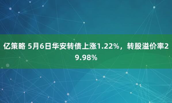 亿策略 5月6日华安转债上涨1.22%，转股溢价率29.98%