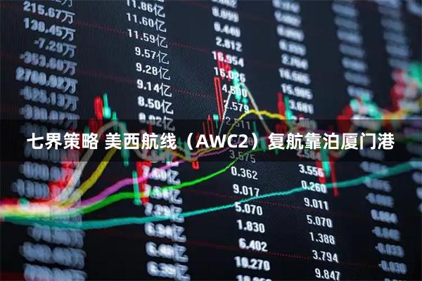 七界策略 美西航线（AWC2）复航靠泊厦门港