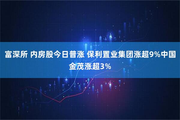 富深所 内房股今日普涨 保利置业集团涨超9%中国金茂涨超3%