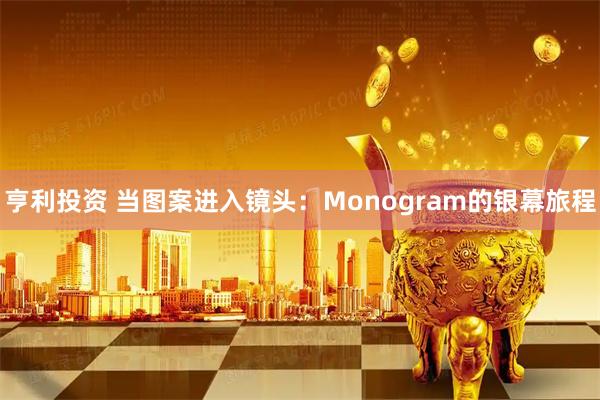 亨利投资 当图案进入镜头：Monogram的银幕旅程