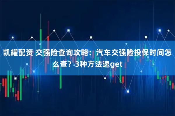 凯耀配资 交强险查询攻略：汽车交强险投保时间怎么查？3种方法速get
