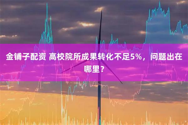金铺子配资 高校院所成果转化不足5%，问题出在哪里？