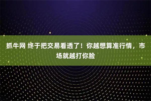 抓牛网 终于把交易看透了！你越想算准行情，市场就越打你脸