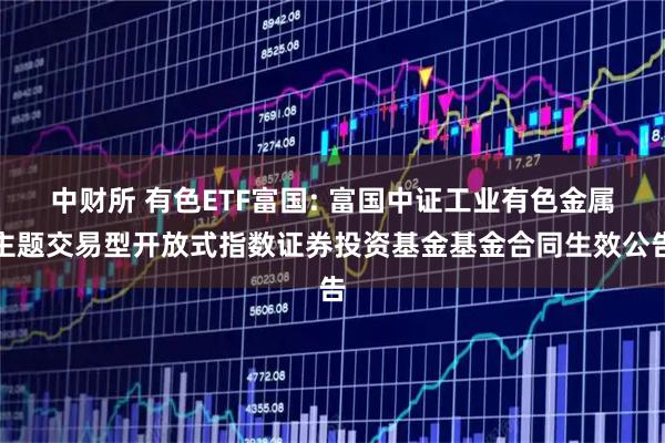 中财所 有色ETF富国: 富国中证工业有色金属主题交易型开放式指数证券投资基金基金合同生效公告