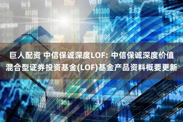 巨人配资 中信保诚深度LOF: 中信保诚深度价值混合型证券投资基金(LOF)基金产品资料概要更新