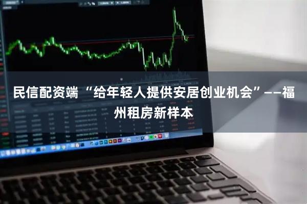 民信配资端 “给年轻人提供安居创业机会”——福州租房新样本