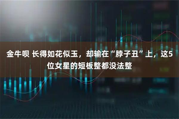 金牛呗 长得如花似玉，却输在“脖子丑”上，这5位女星的短板整都没法整