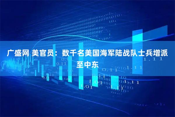 广盛网 美官员：数千名美国海军陆战队士兵增派至中东