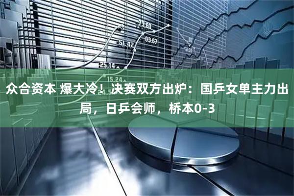众合资本 爆大冷！决赛双方出炉：国乒女单主力出局，日乒会师，桥本0-3