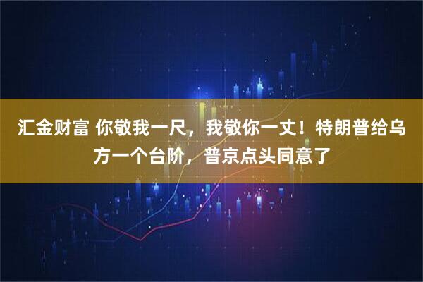 汇金财富 你敬我一尺，我敬你一丈！特朗普给乌方一个台阶，普京点头同意了