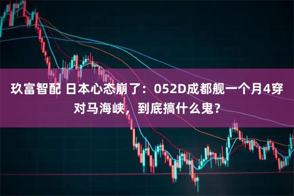 玖富智配 日本心态崩了：052D成都舰一个月4穿对马海峡，到底搞什么鬼？