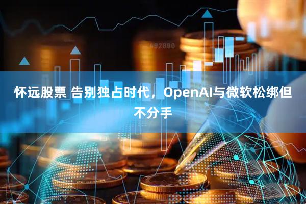 怀远股票 告别独占时代，OpenAI与微软松绑但不分手