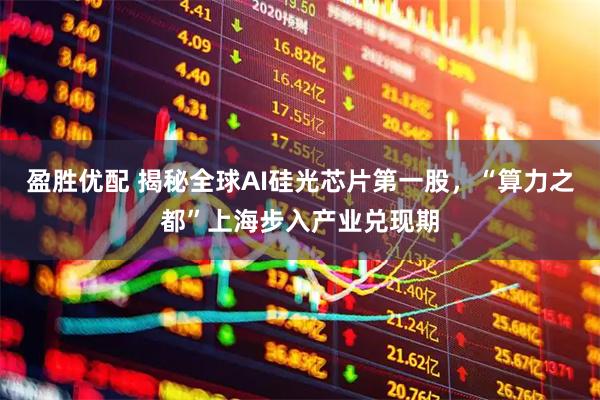 盈胜优配 揭秘全球AI硅光芯片第一股，“算力之都”上海步入产业兑现期