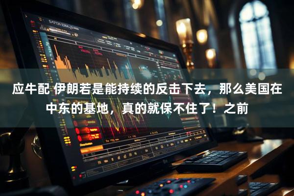 应牛配 伊朗若是能持续的反击下去，那么美国在中东的基地，真的就保不住了！之前