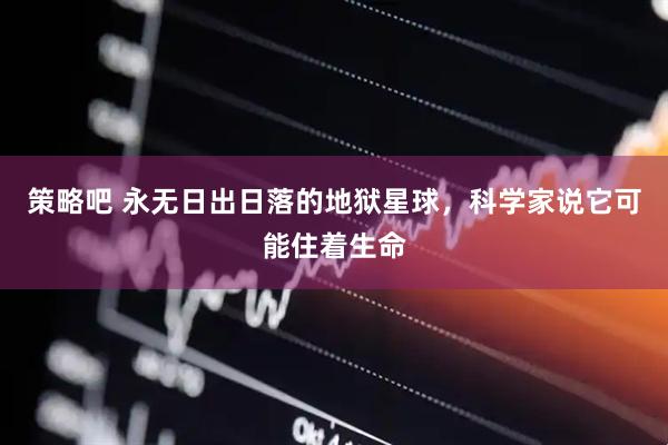 策略吧 永无日出日落的地狱星球，科学家说它可能住着生命