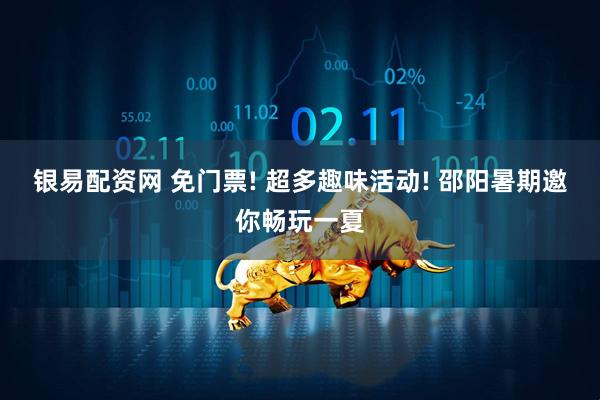 银易配资网 免门票! 超多趣味活动! 邵阳暑期邀你畅玩一夏