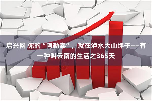 启兴网 你的“阿勒泰”，就在泸水大山坪子——有一种叫云南的生活之365天