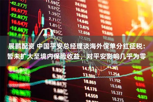 展鹏配资 中国平安总经理谈海外保单分红征税：暂未扩大至境内保险收益，对平安影响几乎为零