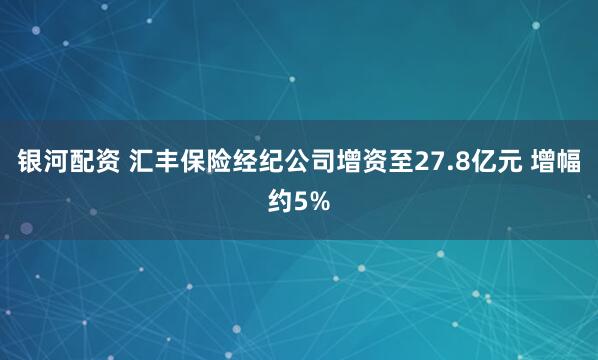 银河配资 汇丰保险经纪公司增资至27.8亿元 增幅约5%